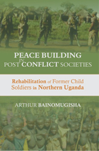 PEACE-BUILDING IN POST-CONFLICT SOCIETIES: Rehabilitation of Former Child Soldiers in Northern Uganda 